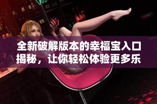 全新破解版本的幸福宝入口揭秘，让你轻松体验更多乐趣