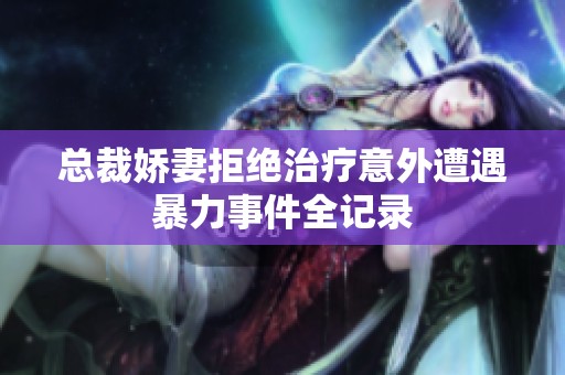 总裁娇妻拒绝治疗意外遭遇暴力事件全记录