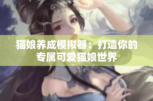 猫娘养成模拟器：打造你的专属可爱猫娘世界