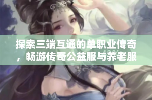 探索三端互通的单职业传奇，畅游传奇公益服与养老服的全新体验