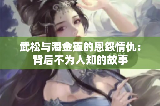 武松与潘金莲的恩怨情仇：背后不为人知的故事