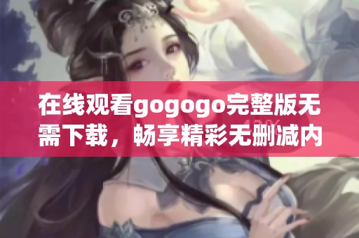 在线观看gogogo完整版无需下载，畅享精彩无删减内容