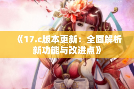 《17.c版本更新：全面解析新功能与改进点》