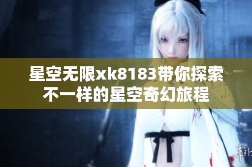 星空无限xk8183带你探索不一样的星空奇幻旅程