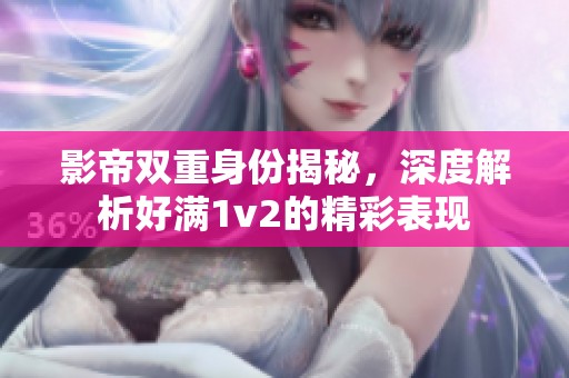 影帝双重身份揭秘，深度解析好满1v2的精彩表现