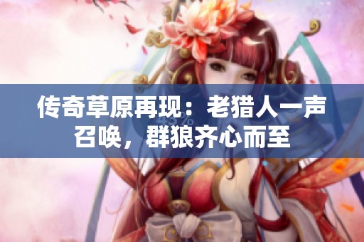 传奇草原再现：老猎人一声召唤，群狼齐心而至