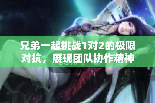 兄弟一起挑战1对2的极限对抗，展现团队协作精神