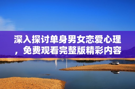 深入探讨单身男女恋爱心理，免费观看完整版精彩内容