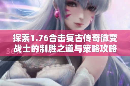探索1.76合击复古传奇微变战士的制胜之道与策略攻略