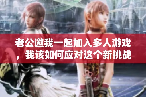 老公邀我一起加入多人游戏，我该如何应对这个新挑战呢