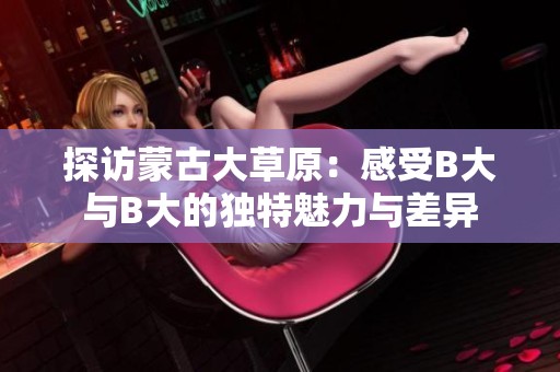 探访蒙古大草原：感受B大与B大的独特魅力与差异