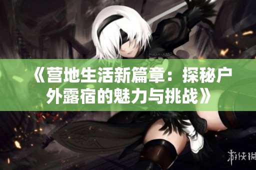 《营地生活新篇章：探秘户外露宿的魅力与挑战》