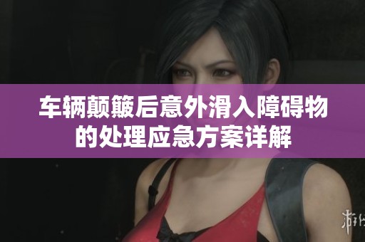 车辆颠簸后意外滑入障碍物的处理应急方案详解