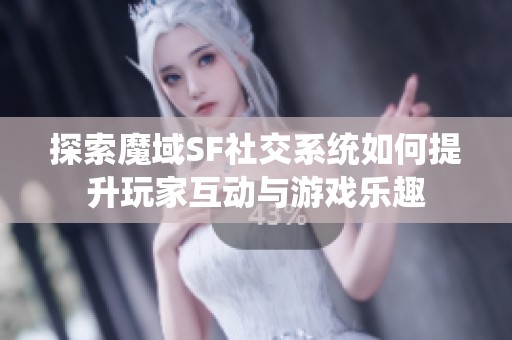 探索魔域SF社交系统如何提升玩家互动与游戏乐趣