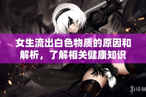 女生流出白色物质的原因和解析，了解相关健康知识