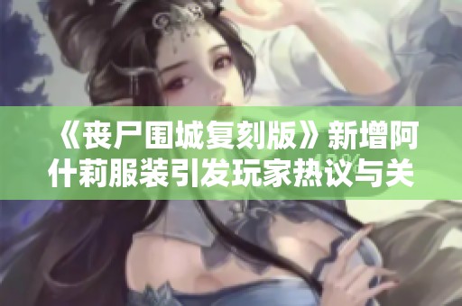 《丧尸围城复刻版》新增阿什莉服装引发玩家热议与关注