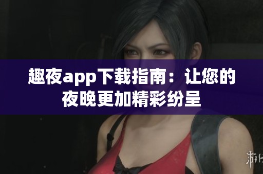 趣夜app下载指南：让您的夜晚更加精彩纷呈