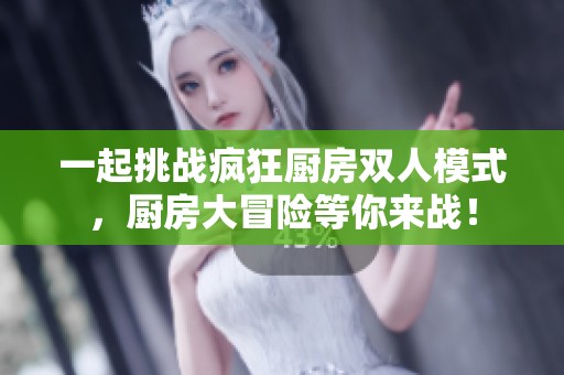 一起挑战疯狂厨房双人模式，厨房大冒险等你来战！