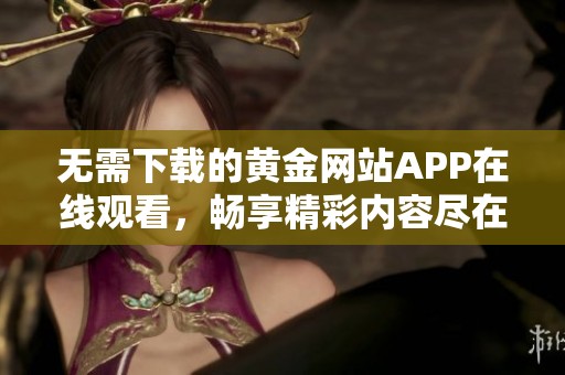 无需下载的黄金网站APP在线观看，畅享精彩内容尽在掌握