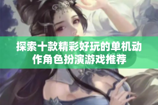 探索十款精彩好玩的单机动作角色扮演游戏推荐