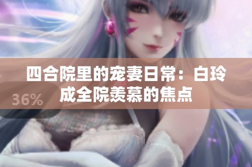 四合院里的宠妻日常：白玲成全院羡慕的焦点