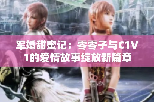 军婚甜蜜记：零零子与C1V1的爱情故事绽放新篇章