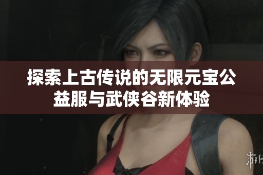 探索上古传说的无限元宝公益服与武侠谷新体验