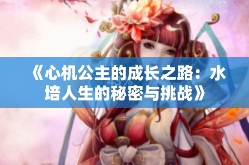 《心机公主的成长之路：水培人生的秘密与挑战》