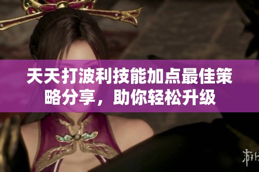 天天打波利技能加点最佳策略分享，助你轻松升级