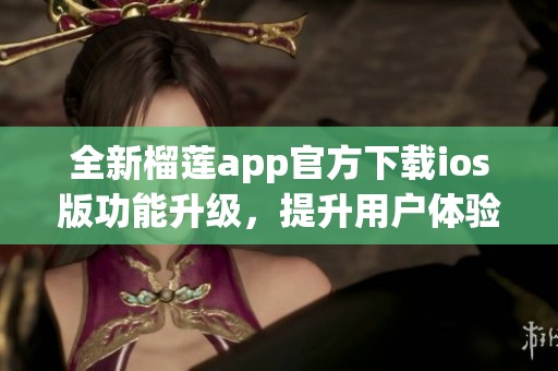 全新榴莲app官方下载ios版功能升级，提升用户体验！