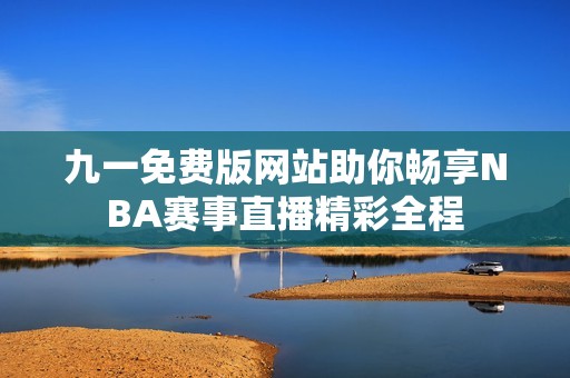 九一免费版网站助你畅享NBA赛事直播精彩全程