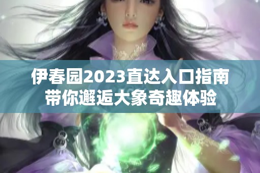 伊春园2023直达入口指南带你邂逅大象奇趣体验