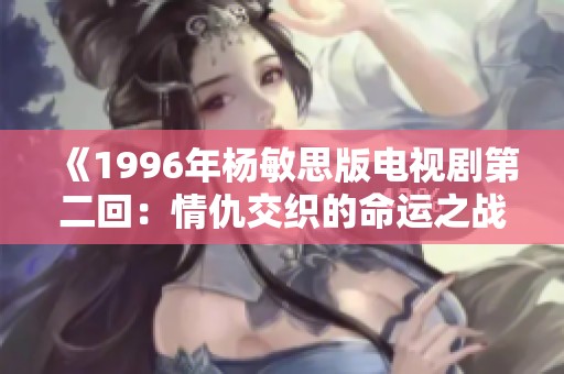 《1996年杨敏思版电视剧第二回：情仇交织的命运之战》
