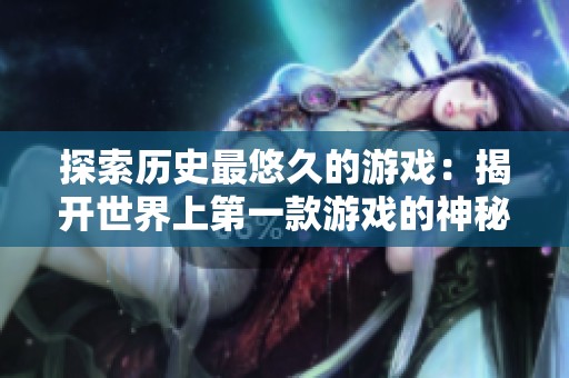 探索历史最悠久的游戏：揭开世界上第一款游戏的神秘面纱