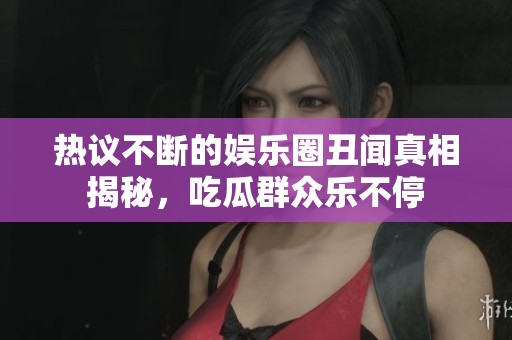 热议不断的娱乐圈丑闻真相揭秘，吃瓜群众乐不停