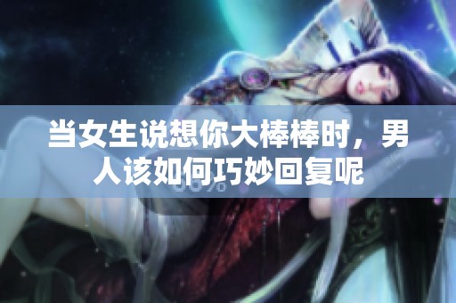 当女生说想你大棒棒时，男人该如何巧妙回复呢