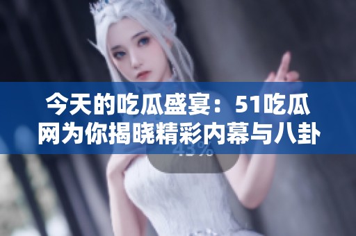 今天的吃瓜盛宴：51吃瓜网为你揭晓精彩内幕与八卦资讯