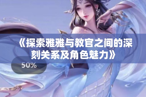 《探索雅雅与教官之间的深刻关系及角色魅力》