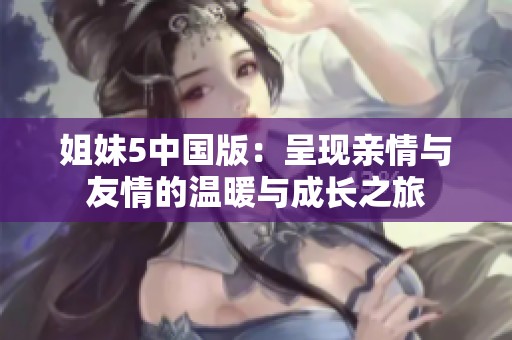 姐妹5中国版：呈现亲情与友情的温暖与成长之旅