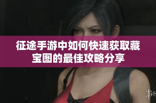 征途手游中如何快速获取藏宝图的最佳攻略分享