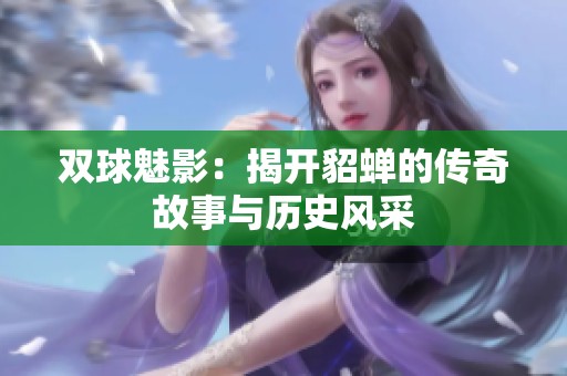 双球魅影：揭开貂蝉的传奇故事与历史风采