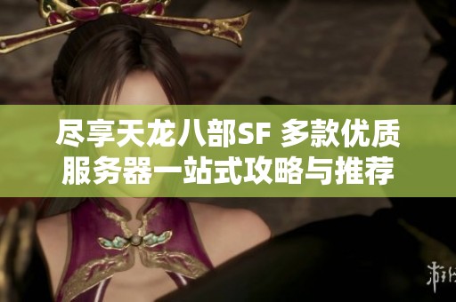 尽享天龙八部SF 多款优质服务器一站式攻略与推荐