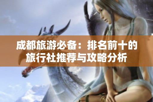 成都旅游必备：排名前十的旅行社推荐与攻略分析