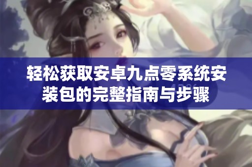 轻松获取安卓九点零系统安装包的完整指南与步骤