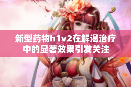 新型药物h1v2在解渴治疗中的显著效果引发关注