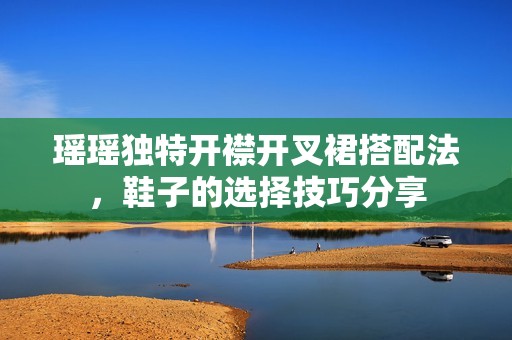 瑶瑶独特开襟开叉裙搭配法，鞋子的选择技巧分享