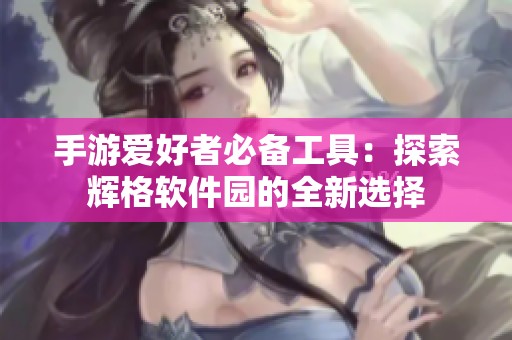 手游爱好者必备工具：探索辉格软件园的全新选择