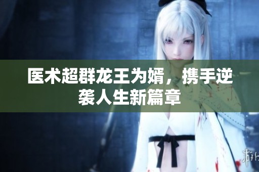 医术超群龙王为婿，携手逆袭人生新篇章