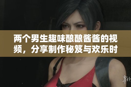 两个男生趣味酿酿酱酱的视频，分享制作秘笈与欢乐时光