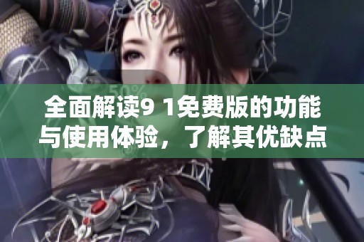 全面解读9 1免费版的功能与使用体验，了解其优缺点